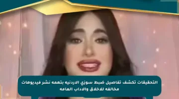 التحقيقات تكشف تفاصيل ضبط سوزي الأردنية بتهمة نشر فيديوهات مخالفة للأخلاق والآداب العامة